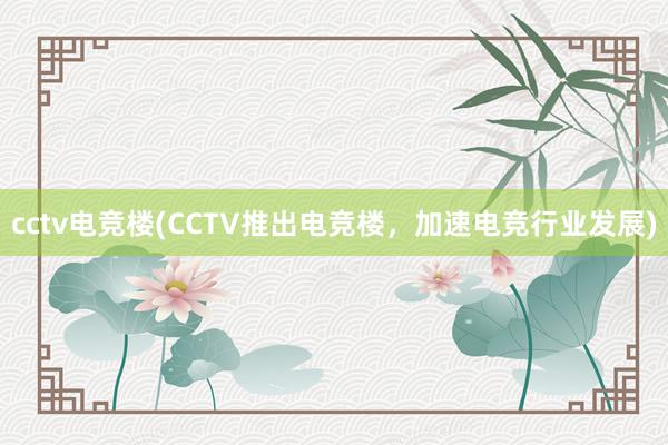 cctv电竞楼(CCTV推出电竞楼，加速电竞行业发展)