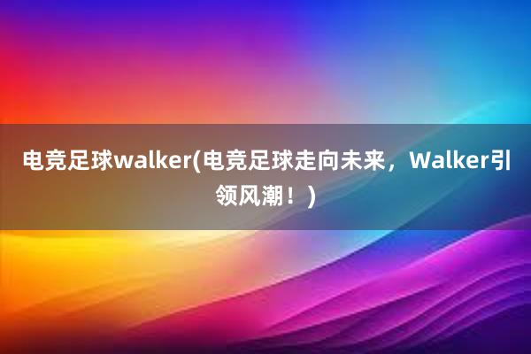 电竞足球walker(电竞足球走向未来，Walker引领风潮！)