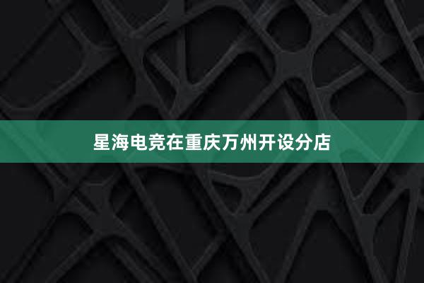 星海电竞在重庆万州开设分店
