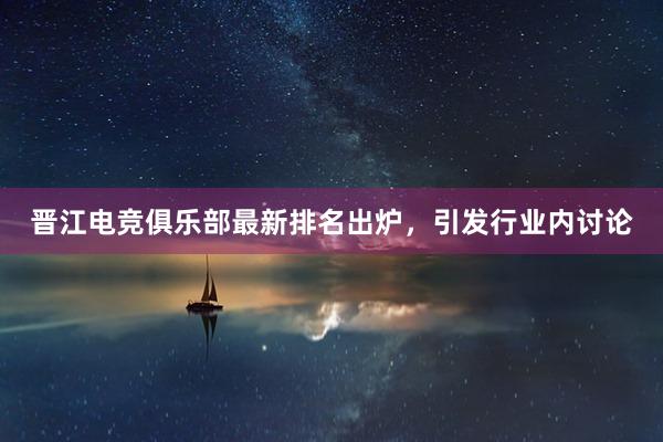 晋江电竞俱乐部最新排名出炉，引发行业内讨论