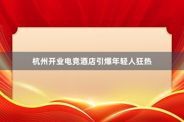 杭州开业电竞酒店引爆年轻人狂热